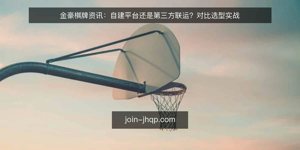 金豪棋牌资讯：自建平台还是第三方联运？对比选型实战 — 场景设定：从零搭建棋牌平台的真实约束 配图